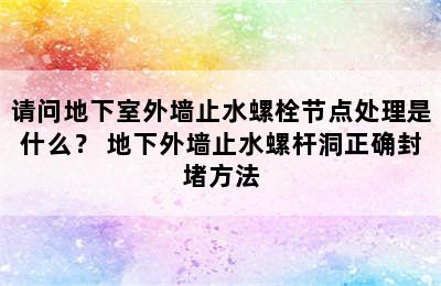 请问地下室外墙止水螺栓节点处理是什么？ 地下外墙止水螺杆洞正确封堵方法